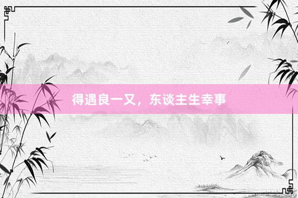 得遇良一又，东谈主生幸事