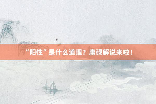 “阳性”是什么道理？庸碌解说来啦！