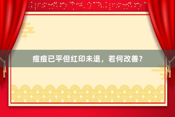 痘痘已平但红印未退，若何改善？