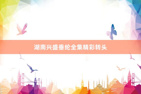 湖南兴盛垂纶全集精彩转头