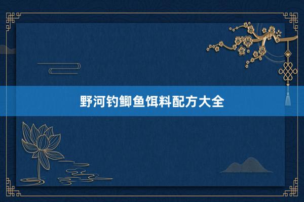 野河钓鲫鱼饵料配方大全