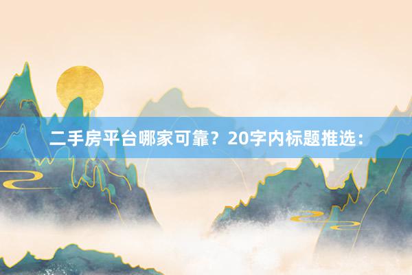二手房平台哪家可靠？20字内标题推选：